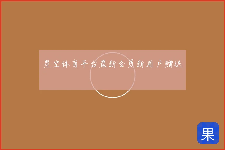 星空体育平台最新会员新用户赠送