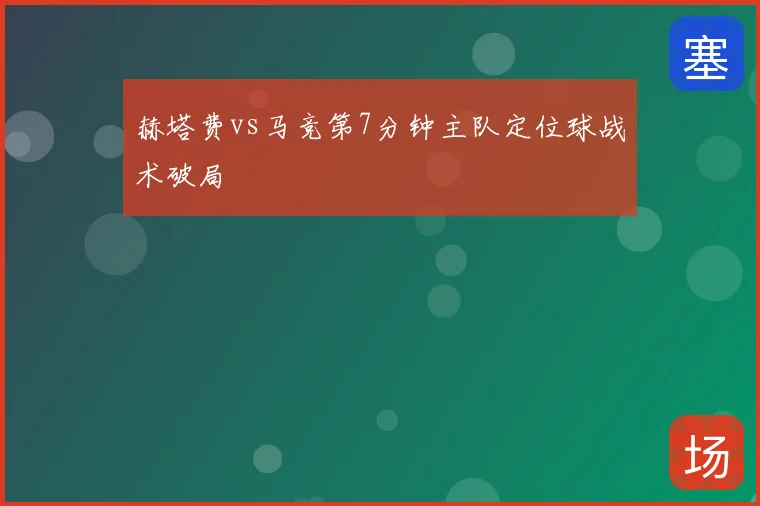 赫塔费vs马竞第7分钟主队定位球战术破局