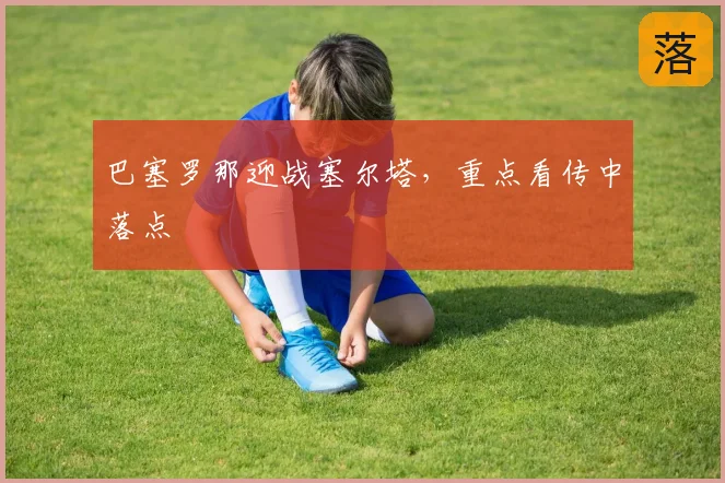 巴塞罗那迎战塞尔塔,重点看传中落点