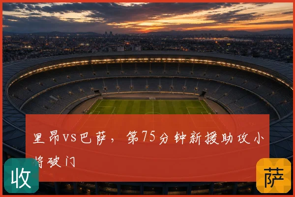 里昂vs巴萨,第75分钟新援助攻小将破门